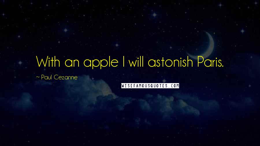 Paul Cezanne Quotes: With an apple I will astonish Paris.