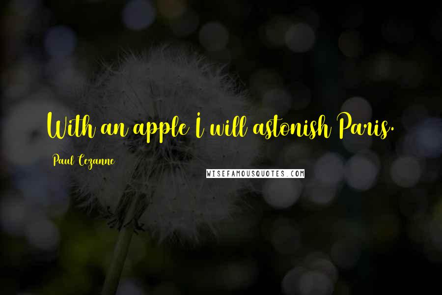 Paul Cezanne Quotes: With an apple I will astonish Paris.