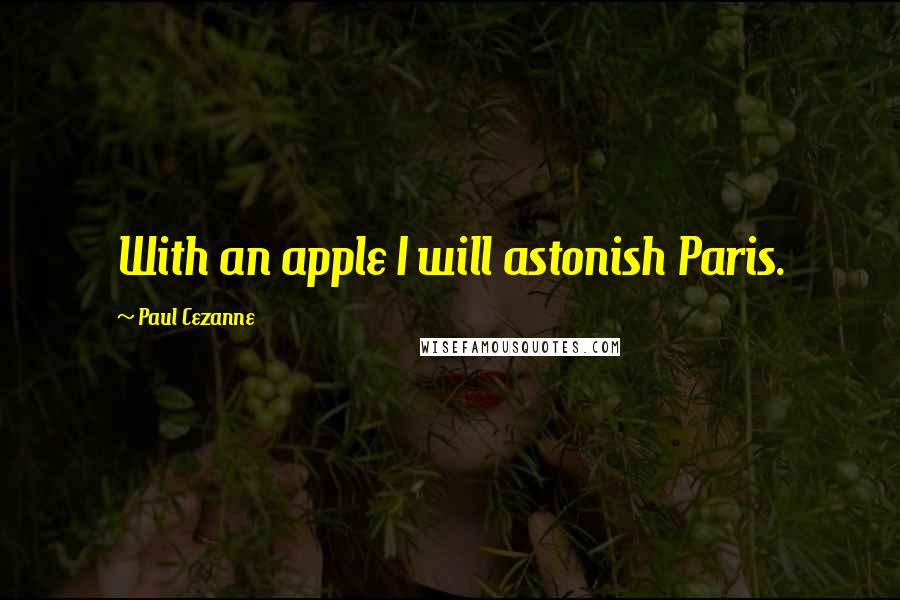 Paul Cezanne Quotes: With an apple I will astonish Paris.