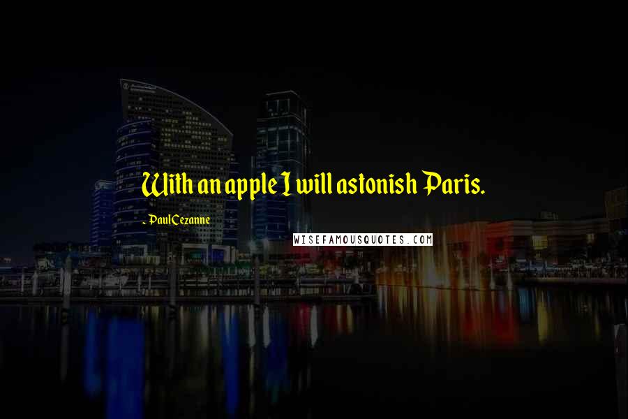 Paul Cezanne Quotes: With an apple I will astonish Paris.