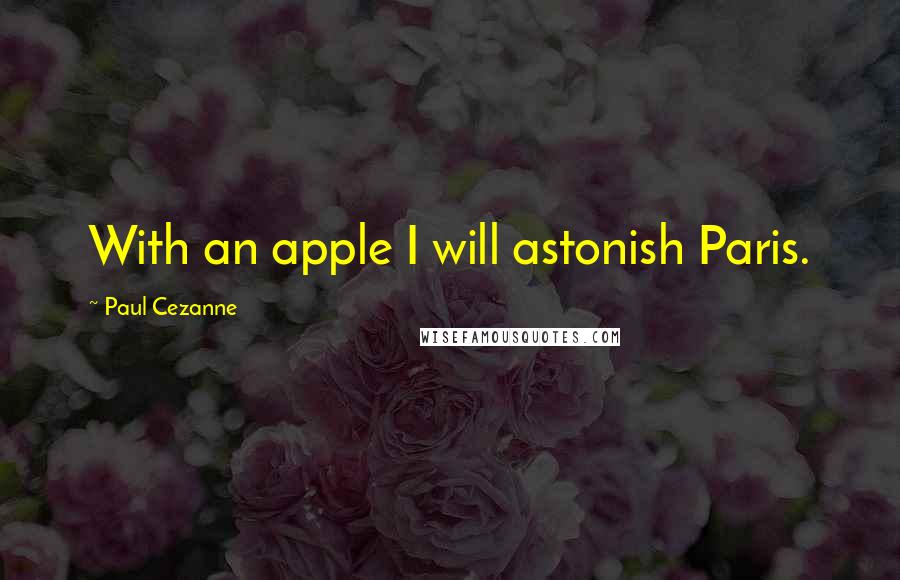 Paul Cezanne Quotes: With an apple I will astonish Paris.