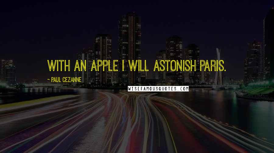 Paul Cezanne Quotes: With an apple I will astonish Paris.