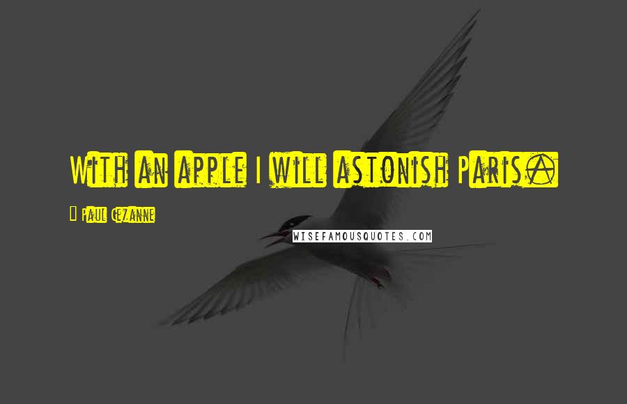 Paul Cezanne Quotes: With an apple I will astonish Paris.