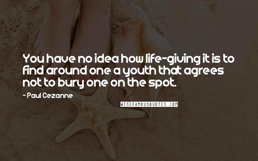 Paul Cezanne Quotes: You have no idea how life-giving it is to find around one a youth that agrees not to bury one on the spot.