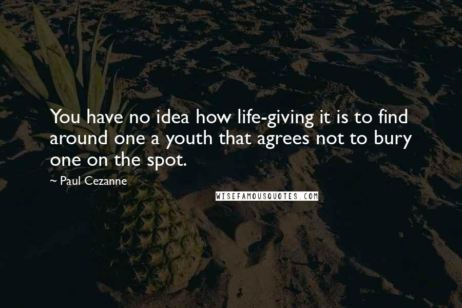 Paul Cezanne Quotes: You have no idea how life-giving it is to find around one a youth that agrees not to bury one on the spot.