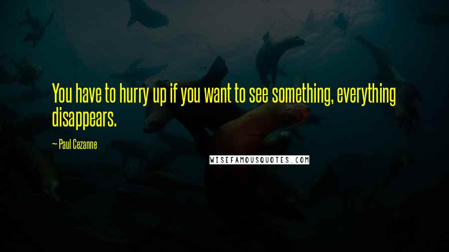 Paul Cezanne Quotes: You have to hurry up if you want to see something, everything disappears.