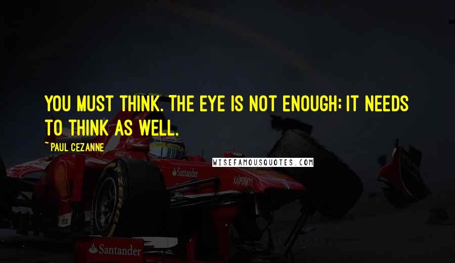 Paul Cezanne Quotes: You must think. The eye is not enough; it needs to think as well.