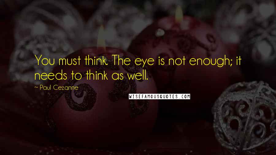 Paul Cezanne Quotes: You must think. The eye is not enough; it needs to think as well.