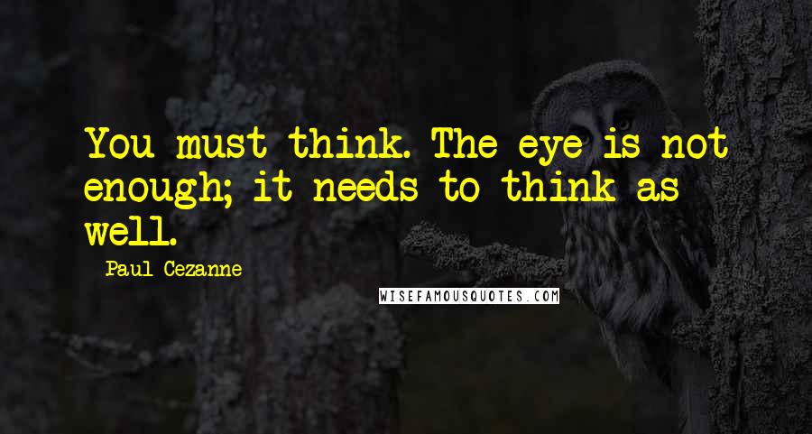 Paul Cezanne Quotes: You must think. The eye is not enough; it needs to think as well.