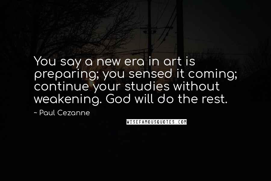 Paul Cezanne Quotes: You say a new era in art is preparing; you sensed it coming; continue your studies without weakening. God will do the rest.