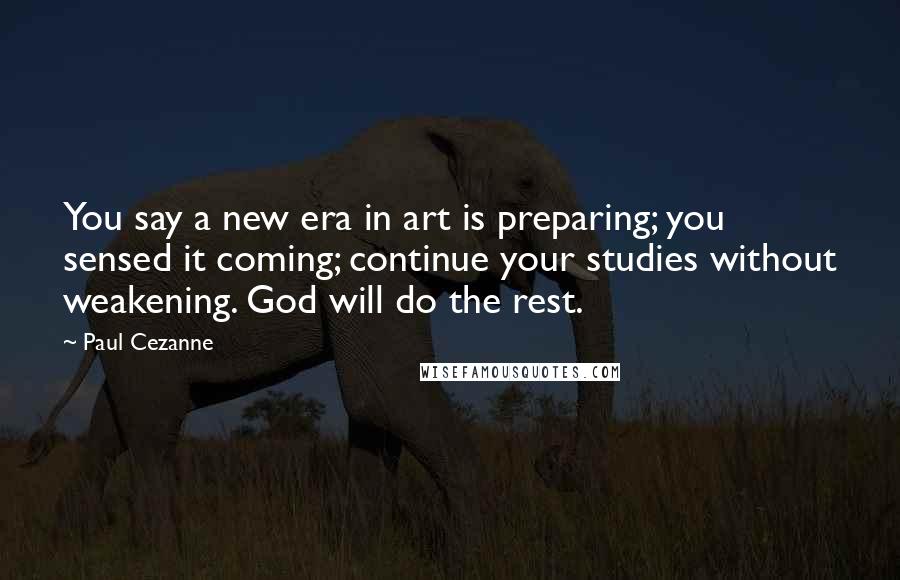 Paul Cezanne Quotes: You say a new era in art is preparing; you sensed it coming; continue your studies without weakening. God will do the rest.