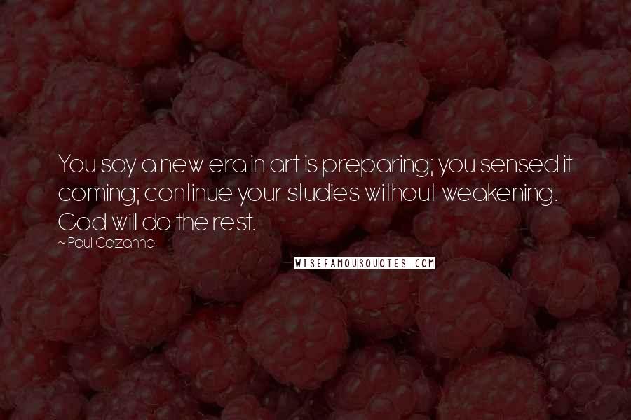 Paul Cezanne Quotes: You say a new era in art is preparing; you sensed it coming; continue your studies without weakening. God will do the rest.