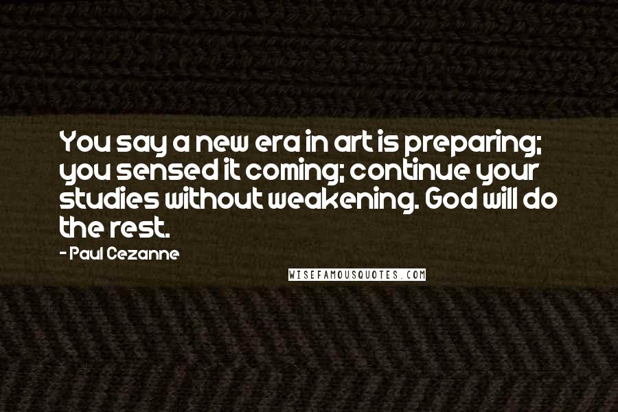 Paul Cezanne Quotes: You say a new era in art is preparing; you sensed it coming; continue your studies without weakening. God will do the rest.