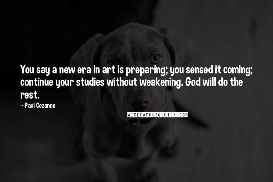 Paul Cezanne Quotes: You say a new era in art is preparing; you sensed it coming; continue your studies without weakening. God will do the rest.