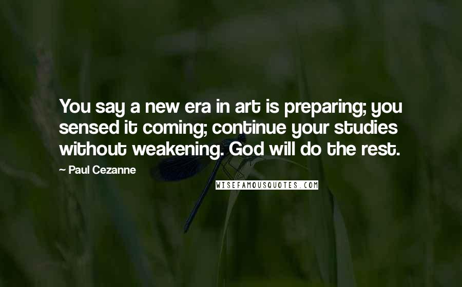 Paul Cezanne Quotes: You say a new era in art is preparing; you sensed it coming; continue your studies without weakening. God will do the rest.