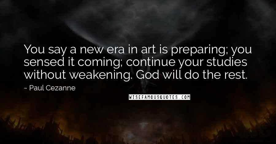 Paul Cezanne Quotes: You say a new era in art is preparing; you sensed it coming; continue your studies without weakening. God will do the rest.