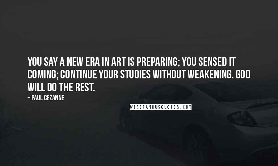 Paul Cezanne Quotes: You say a new era in art is preparing; you sensed it coming; continue your studies without weakening. God will do the rest.