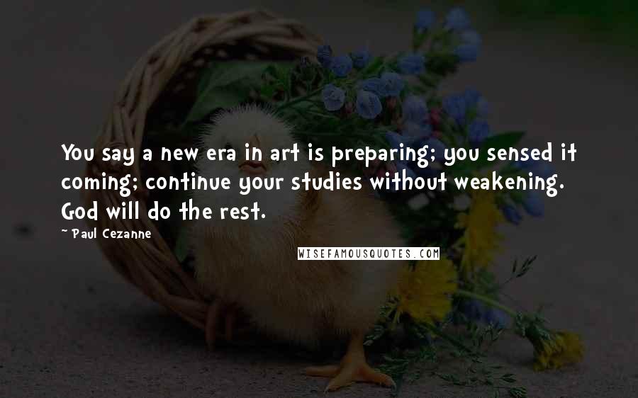 Paul Cezanne Quotes: You say a new era in art is preparing; you sensed it coming; continue your studies without weakening. God will do the rest.