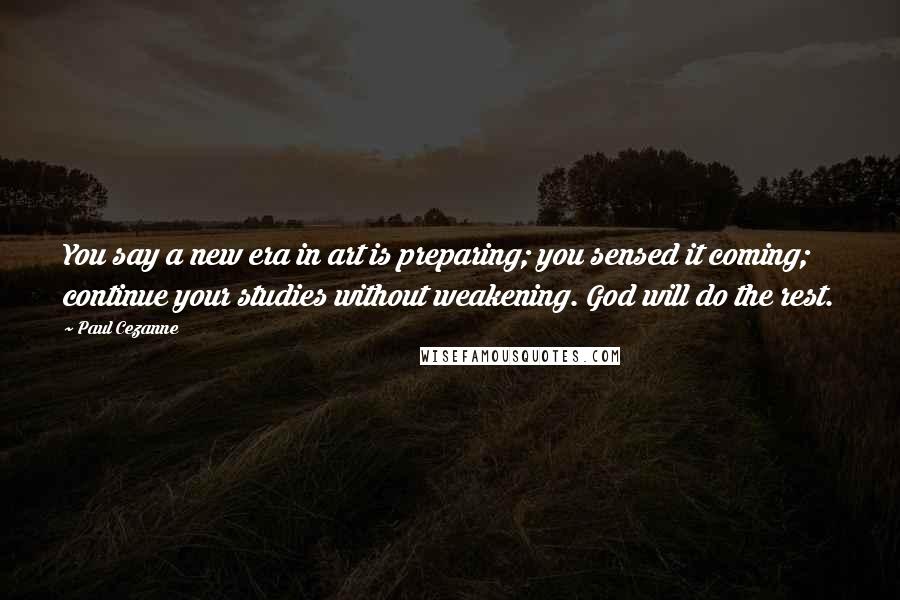 Paul Cezanne Quotes: You say a new era in art is preparing; you sensed it coming; continue your studies without weakening. God will do the rest.