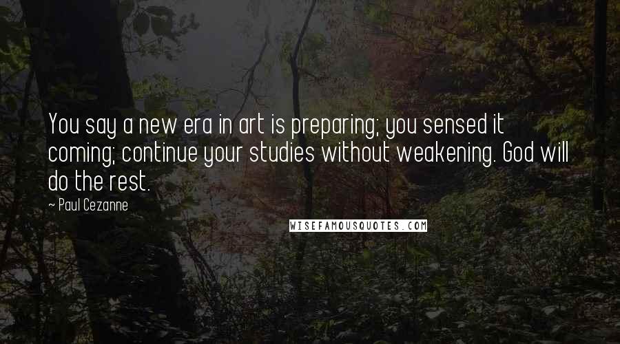 Paul Cezanne Quotes: You say a new era in art is preparing; you sensed it coming; continue your studies without weakening. God will do the rest.