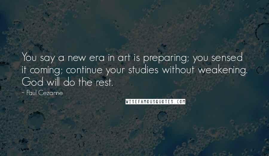 Paul Cezanne Quotes: You say a new era in art is preparing; you sensed it coming; continue your studies without weakening. God will do the rest.