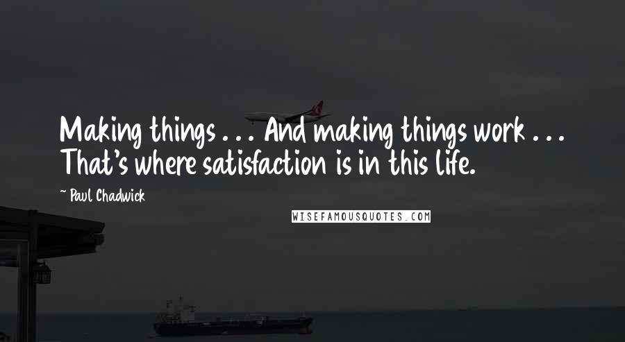 Paul Chadwick Quotes: Making things . . . And making things work . . . That's where satisfaction is in this life.