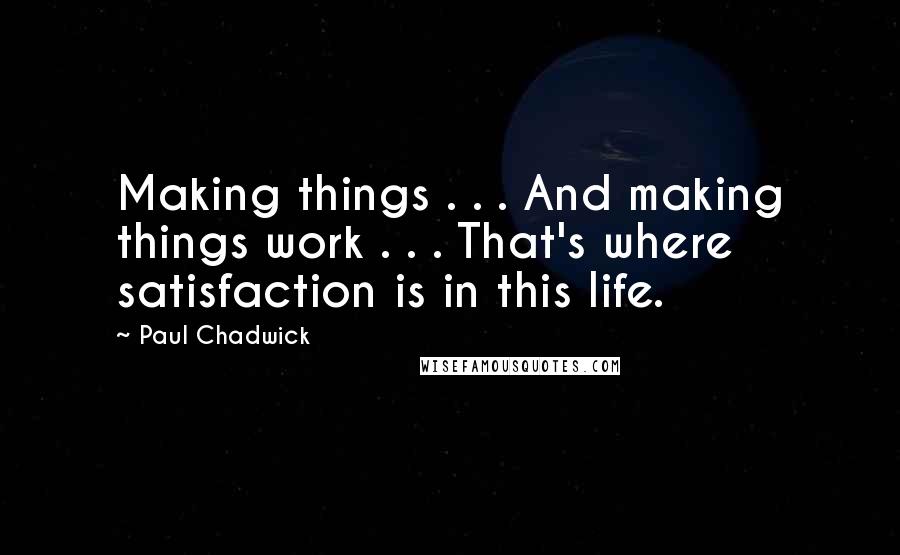 Paul Chadwick Quotes: Making things . . . And making things work . . . That's where satisfaction is in this life.