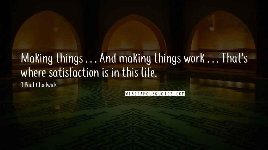 Paul Chadwick Quotes: Making things . . . And making things work . . . That's where satisfaction is in this life.