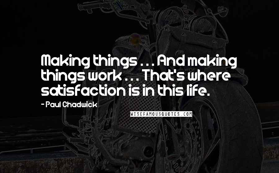 Paul Chadwick Quotes: Making things . . . And making things work . . . That's where satisfaction is in this life.