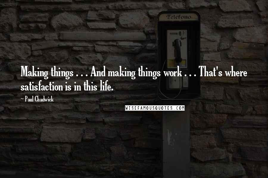 Paul Chadwick Quotes: Making things . . . And making things work . . . That's where satisfaction is in this life.