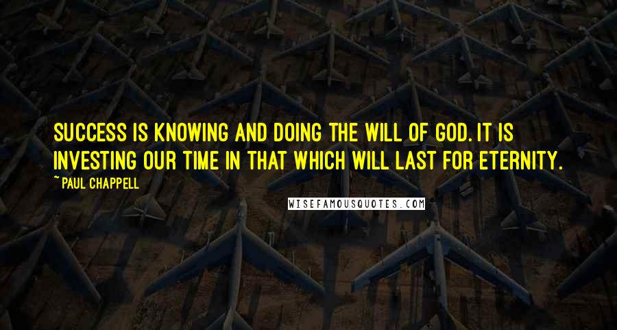 Paul Chappell Quotes: Success is knowing and doing the will of God. It is investing our time in that which will last for eternity.