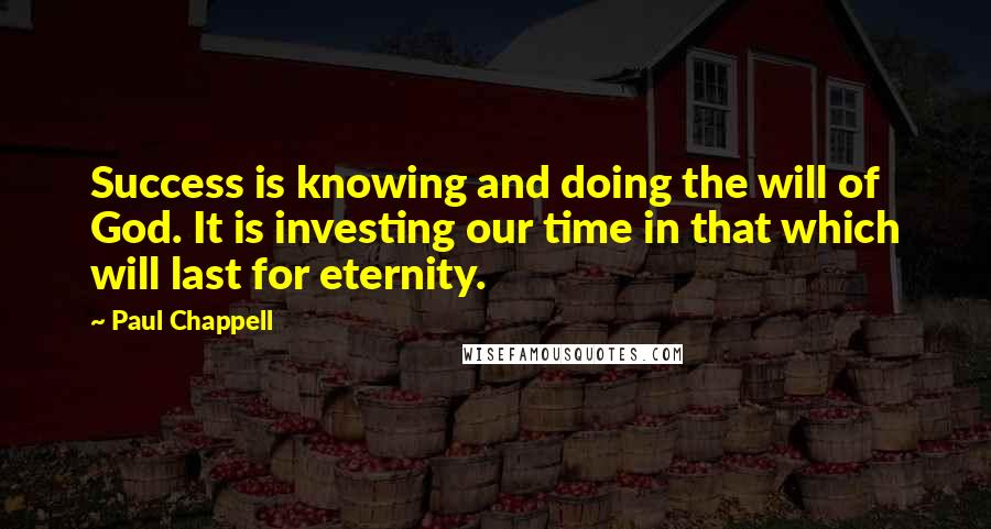 Paul Chappell Quotes: Success is knowing and doing the will of God. It is investing our time in that which will last for eternity.