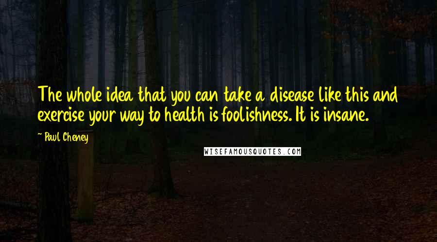 Paul Cheney Quotes: The whole idea that you can take a disease like this and exercise your way to health is foolishness. It is insane.