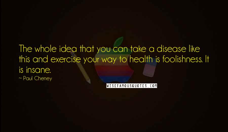 Paul Cheney Quotes: The whole idea that you can take a disease like this and exercise your way to health is foolishness. It is insane.