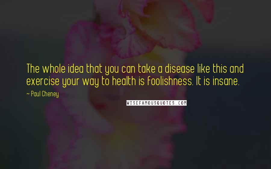 Paul Cheney Quotes: The whole idea that you can take a disease like this and exercise your way to health is foolishness. It is insane.