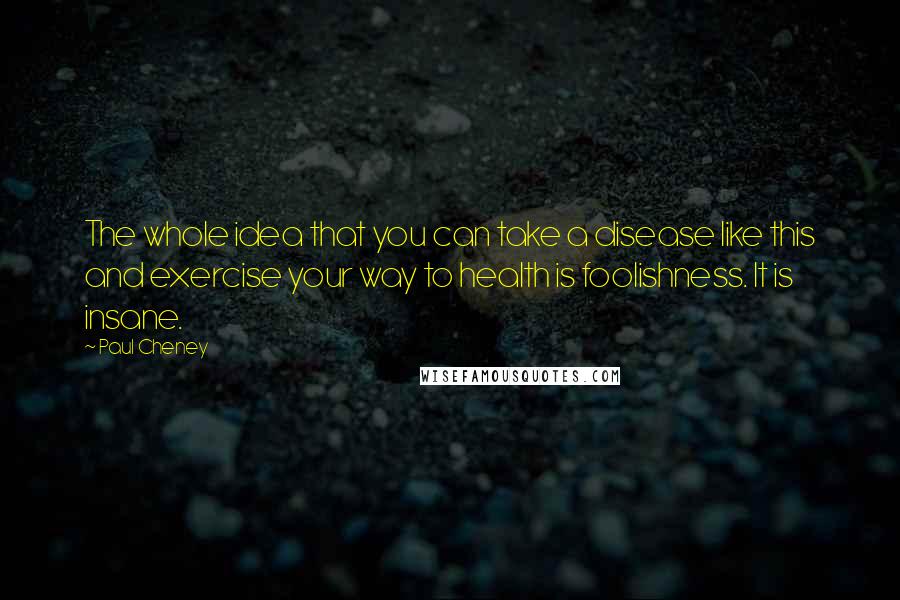 Paul Cheney Quotes: The whole idea that you can take a disease like this and exercise your way to health is foolishness. It is insane.