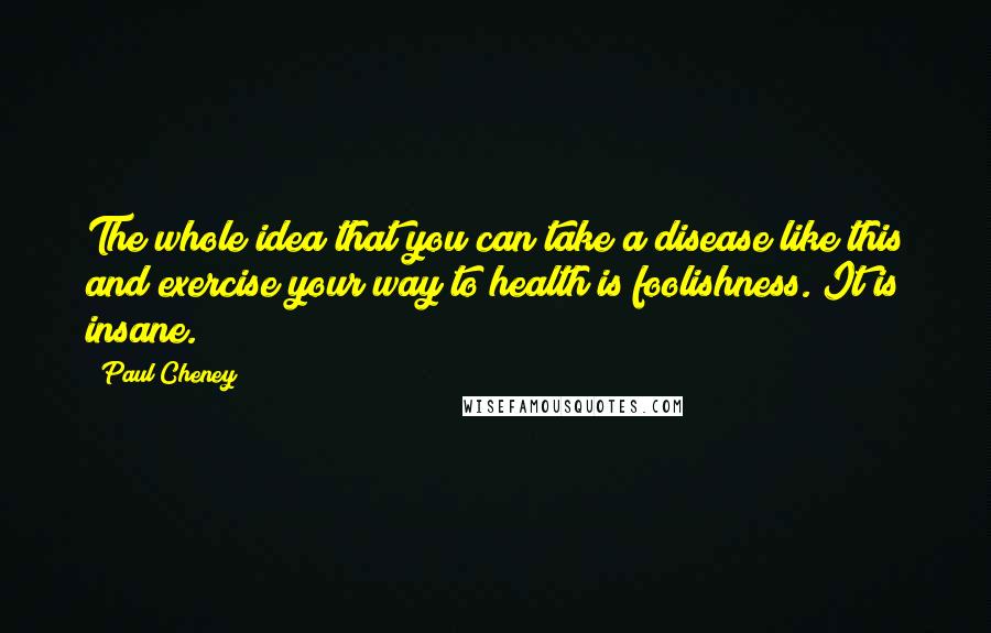 Paul Cheney Quotes: The whole idea that you can take a disease like this and exercise your way to health is foolishness. It is insane.