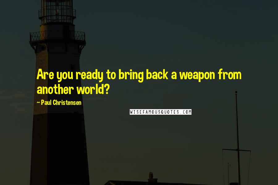 Paul Christensen Quotes: Are you ready to bring back a weapon from another world?