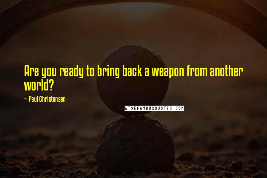 Paul Christensen Quotes: Are you ready to bring back a weapon from another world?