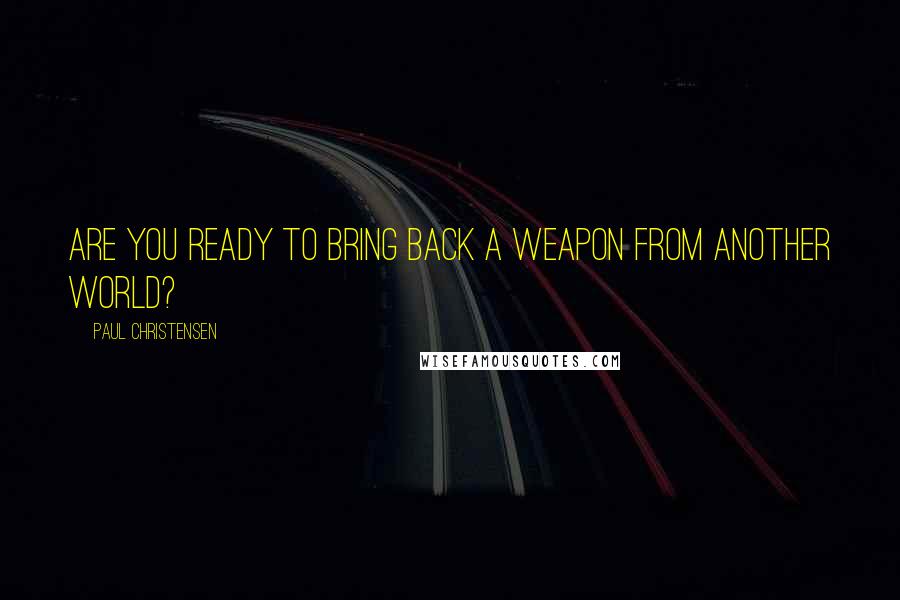 Paul Christensen Quotes: Are you ready to bring back a weapon from another world?