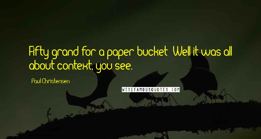 Paul Christensen Quotes: Fifty grand for a paper bucket? Well it was all about context, you see.