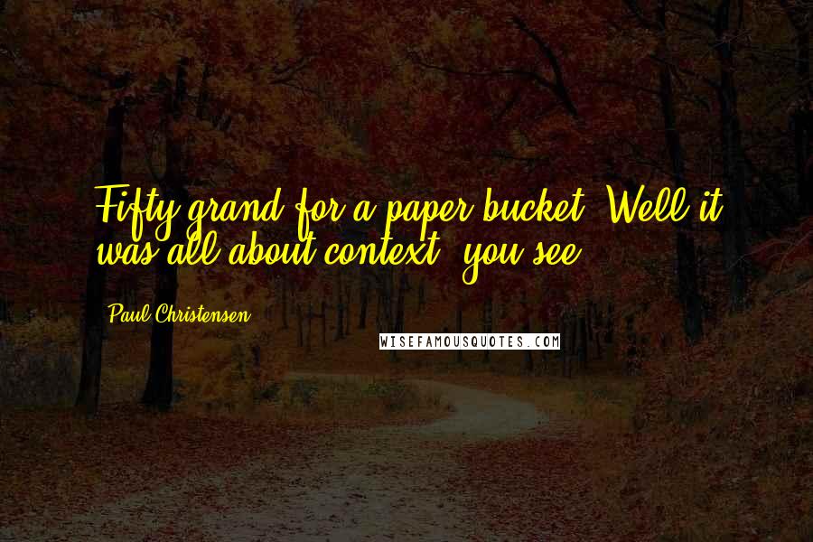 Paul Christensen Quotes: Fifty grand for a paper bucket? Well it was all about context, you see.