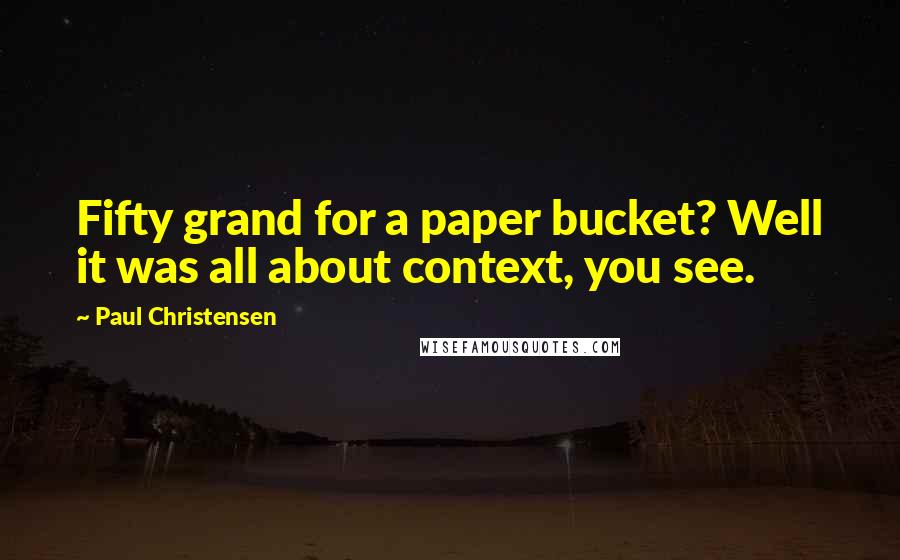 Paul Christensen Quotes: Fifty grand for a paper bucket? Well it was all about context, you see.