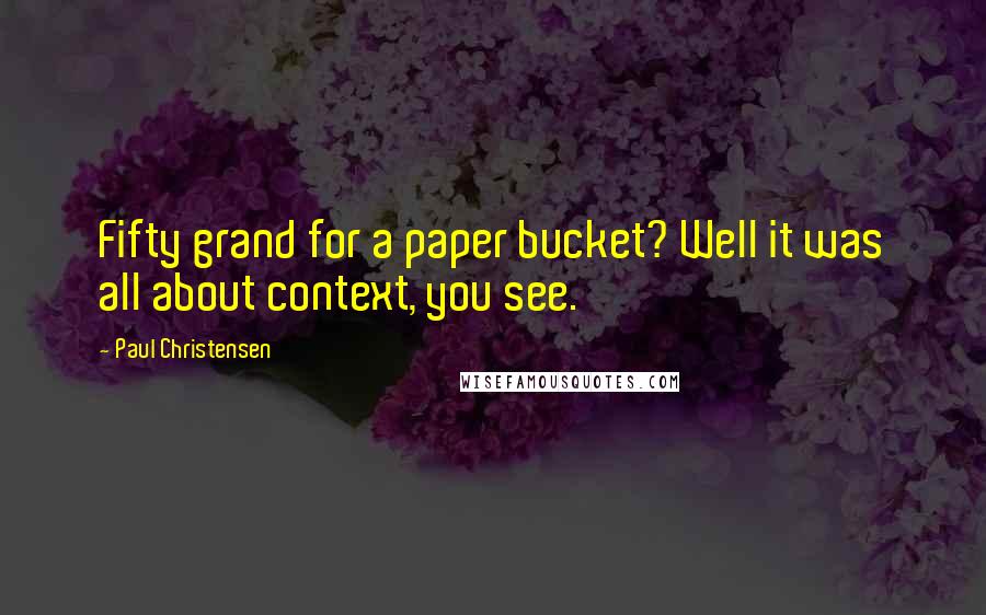 Paul Christensen Quotes: Fifty grand for a paper bucket? Well it was all about context, you see.