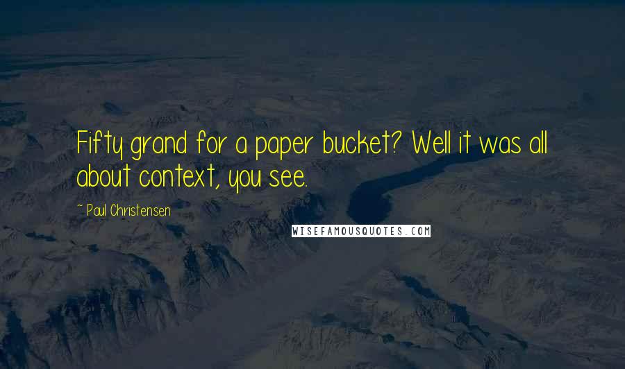 Paul Christensen Quotes: Fifty grand for a paper bucket? Well it was all about context, you see.