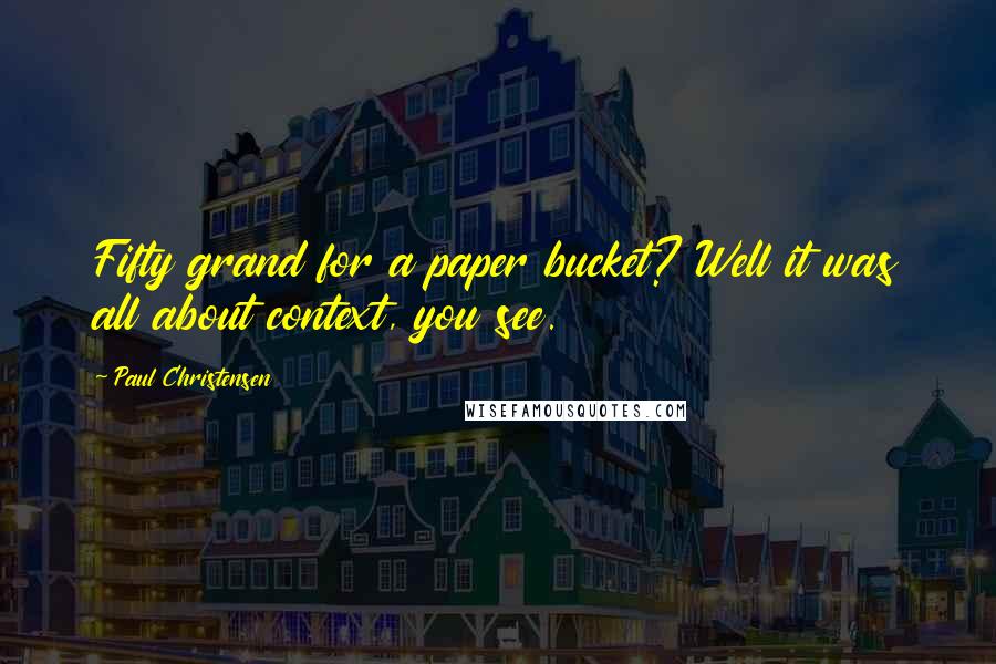 Paul Christensen Quotes: Fifty grand for a paper bucket? Well it was all about context, you see.