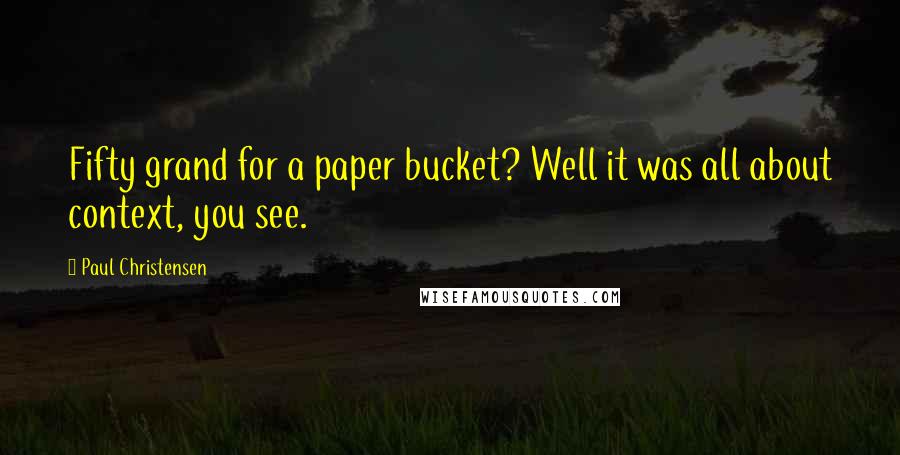 Paul Christensen Quotes: Fifty grand for a paper bucket? Well it was all about context, you see.