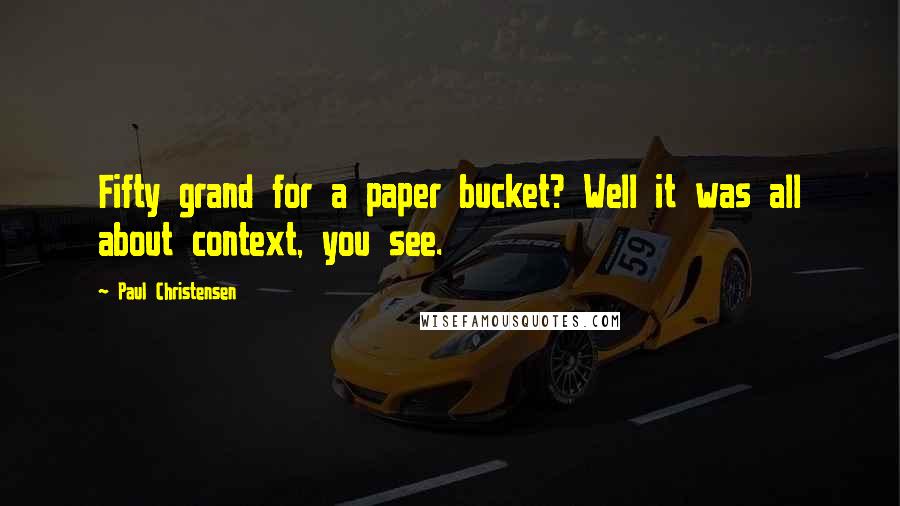 Paul Christensen Quotes: Fifty grand for a paper bucket? Well it was all about context, you see.