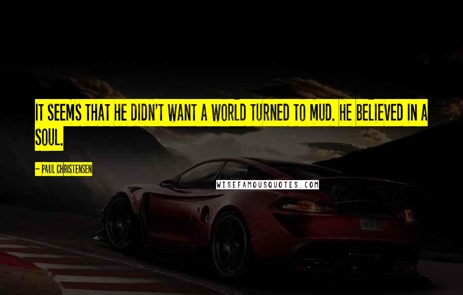 Paul Christensen Quotes: it seems that he didn't want a world turned to mud. He believed in a soul.