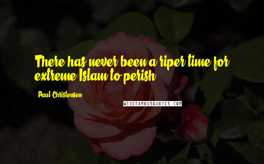 Paul Christensen Quotes: There has never been a riper time for extreme Islam to perish.
